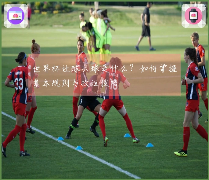 世界杯让球买球是什么？如何掌握基本规则与投注技巧