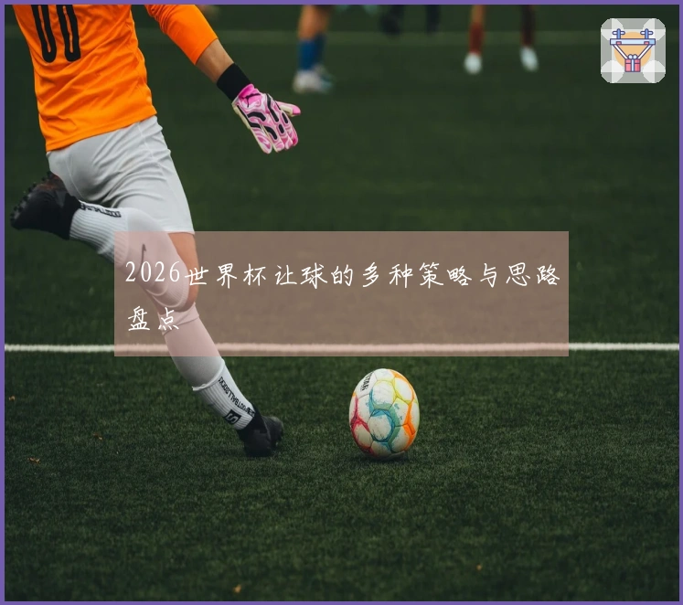 2026世界杯让球的多种策略与思路盘点