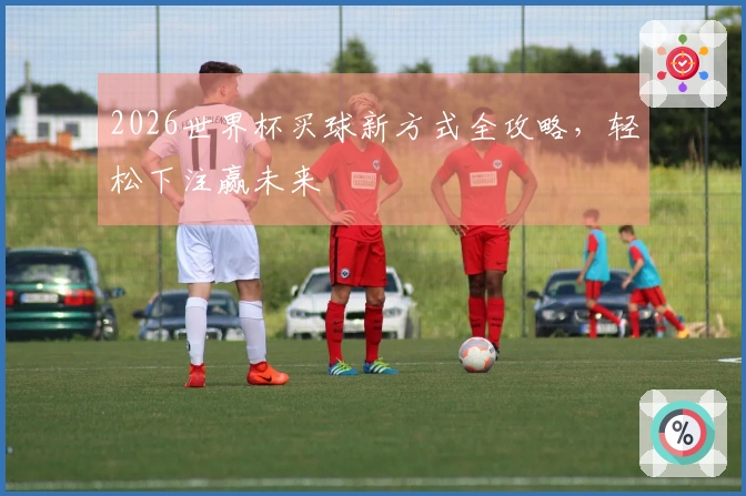2026世界杯买球新方式全攻略，轻松下注赢未来