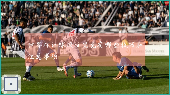 世界杯让球投注究竟有哪些技巧和注意事项