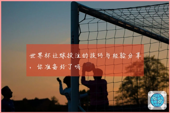 世界杯让球投注的技巧与经验分享，你准备好了吗