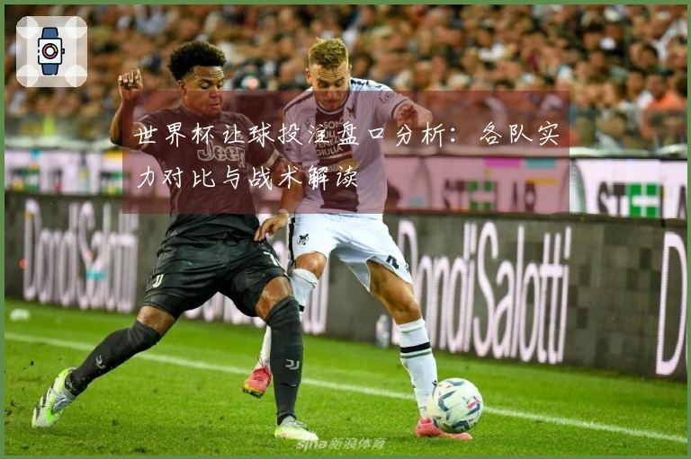 世界杯让球投注盘口分析：各队实力对比与战术解读