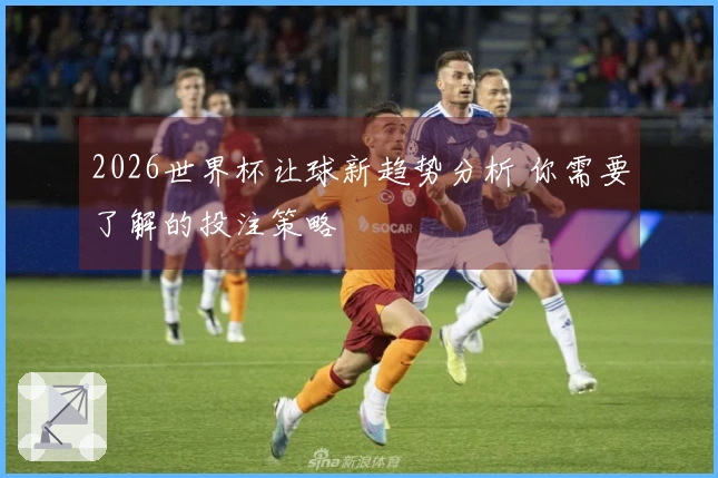 2026世界杯让球新趋势分析 你需要了解的投注策略