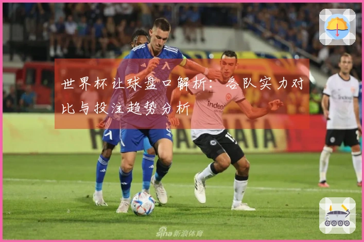 世界杯让球盘口解析：各队实力对比与投注趋势分析