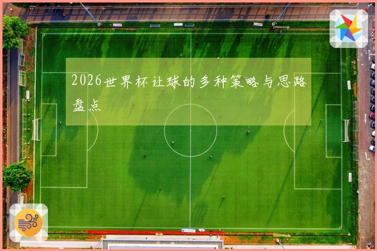 2026世界杯让球的多种策略与思路盘点