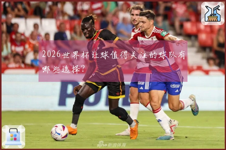2026世界杯让球值得关注的球队有哪些选择？