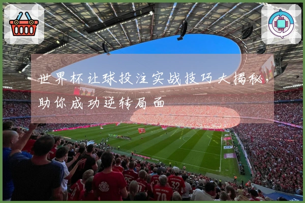 世界杯让球投注实战技巧大揭秘，助你成功逆转局面