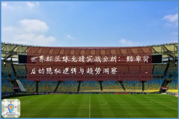 世界杯买球竞猜实战分析：赔率背后的隐秘逻辑与趋势洞察