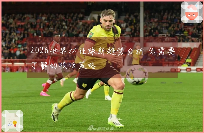 2026世界杯让球新趋势分析 你需要了解的投注策略